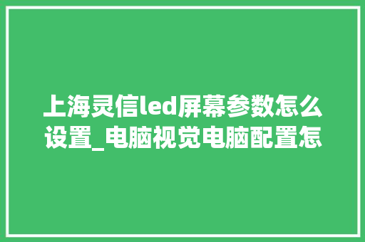 上海灵信led屏幕参数怎么设置_电脑视觉电脑配置怎么看的