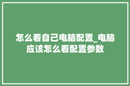 怎么看自己电脑配置_电脑应该怎么看配置参数 怎么看自己电脑配置_电脑应该怎么看配置参数