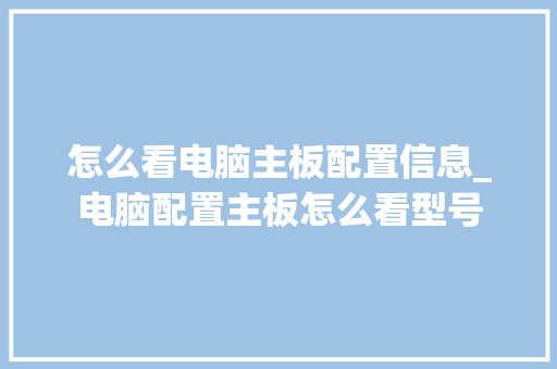 怎么看电脑主板配置信息_电脑配置主板怎么看型号