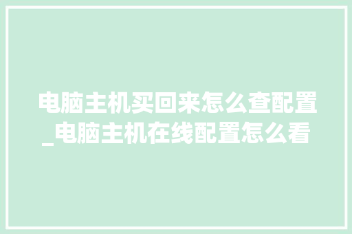 电脑主机买回来怎么查配置_电脑主机在线配置怎么看型号