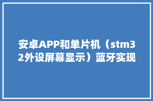 安卓APP和单片机（stm32外设屏幕显示）蓝牙实现数据通信的步骤和要掌握的知识有哪些_电脑外设基础知识大全