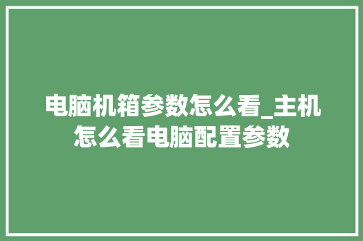 电脑机箱参数怎么看_主机怎么看电脑配置参数
