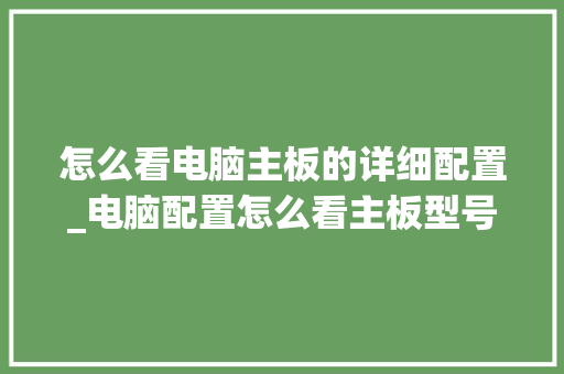 怎么看电脑主板的详细配置_电脑配置怎么看主板型号
