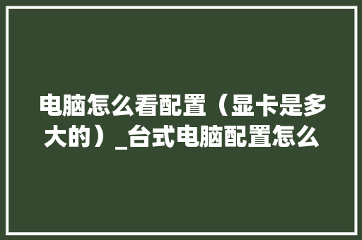 电脑怎么看配置(显卡是多大的)_台式电脑配置怎么看显卡型号 电脑怎么看配置(显卡是多大的)_台式电脑配置怎么看显卡型号