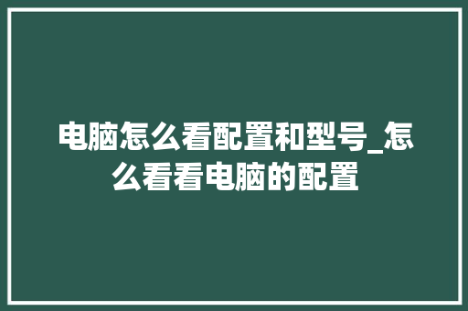 电脑怎么看配置和型号_怎么看看电脑的配置 电脑怎么看配置和型号_怎么看看电脑的配置