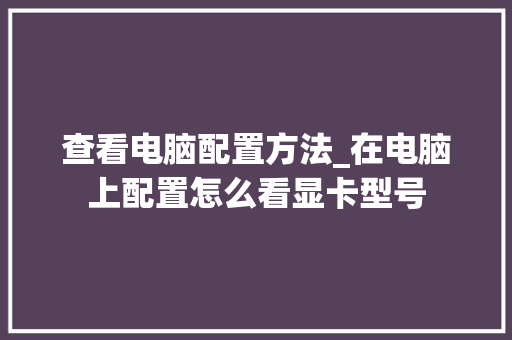 查看电脑配置方法_在电脑上配置怎么看显卡型号
