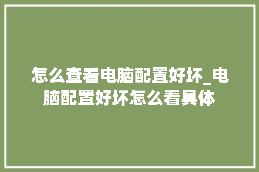 怎么查看电脑配置好坏_电脑配置好坏怎么看具体 怎么查看电脑配置好坏_电脑配置好坏怎么看具体