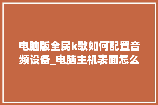 电脑版全民k歌如何配置音频设备_电脑主机表面怎么看配置参数