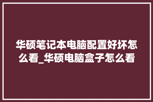 华硕笔记本电脑配置好坏怎么看_华硕电脑盒子怎么看配置参数