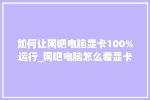 如何让网吧电脑显卡100%运行_网吧电脑怎么看显卡配置参数