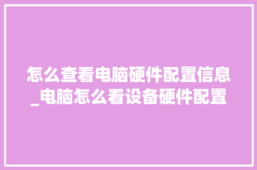 怎么查看电脑硬件配置信息_电脑怎么看设备硬件配置参数