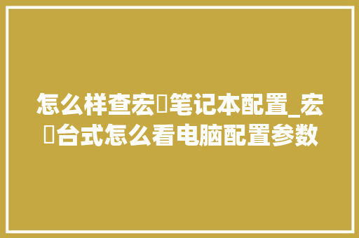 怎么样查宏碁笔记本配置_宏碁台式怎么看电脑配置参数