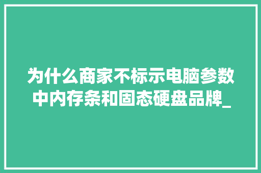 为什么商家不标示电脑参数中内存条和固态硬盘品牌_怎么看电脑配置的固态硬盘