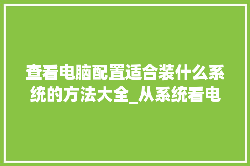 查看电脑配置适合装什么系统的方法大全_从系统看电脑配置怎么看的