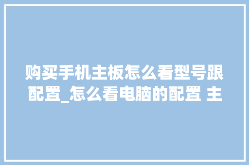 购买手机主板怎么看型号跟配置_怎么看电脑的配置 主板型号