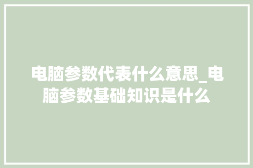 电脑参数代表什么意思_电脑参数基础知识是什么