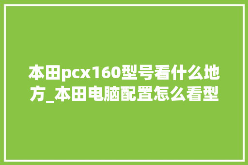 本田pcx160型号看什么地方_本田电脑配置怎么看型号的 编程语言