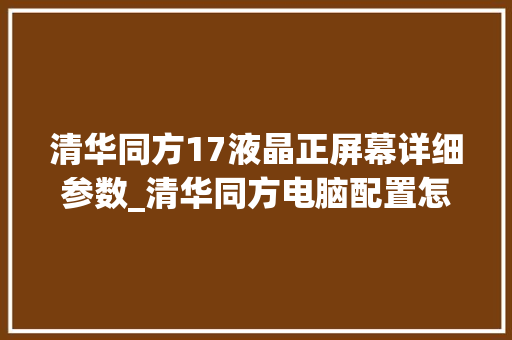 清华同方17液晶正屏幕详细参数_清华同方电脑配置怎么看型号 清华同方17液晶正屏幕详细参数_清华同方电脑配置怎么看型号