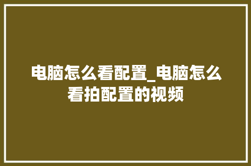 电脑怎么看配置_电脑怎么看拍配置的视频 电脑怎么看配置_电脑怎么看拍配置的视频