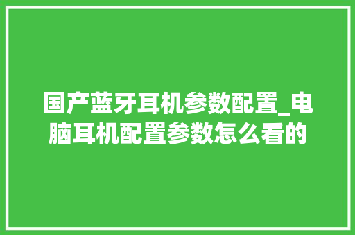 国产蓝牙耳机参数配置_电脑耳机配置参数怎么看的