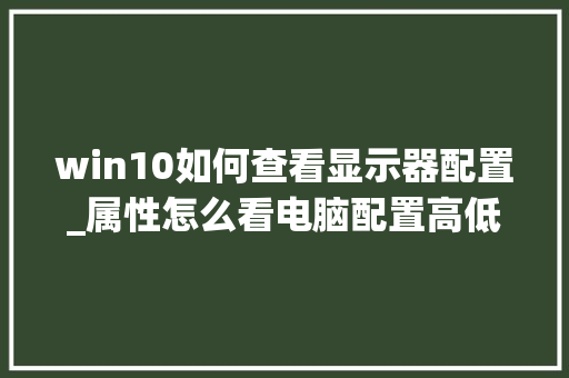 win10如何查看显示器配置_属性怎么看电脑配置高低