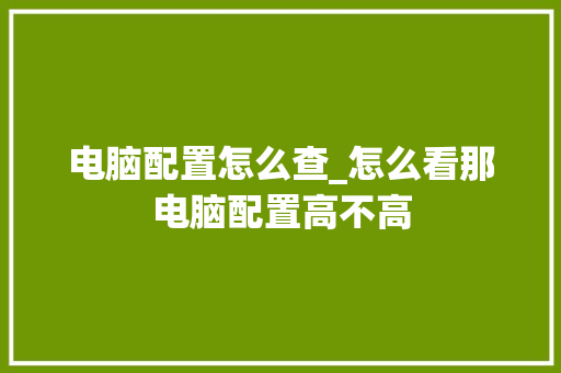 电脑配置怎么查_怎么看那电脑配置高不高