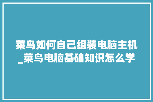 菜鸟如何自己组装电脑主机_菜鸟电脑基础知识怎么学