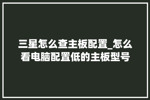 三星怎么查主板配置_怎么看电脑配置低的主板型号