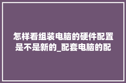 怎样看组装电脑的硬件配置是不是新的_配套电脑的配置怎么看的 电脑基础