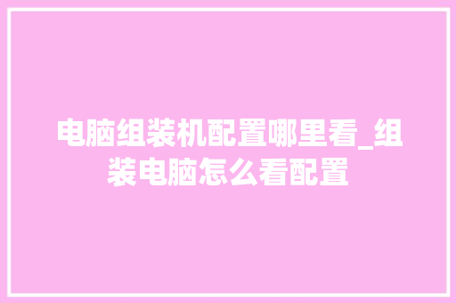 电脑组装机配置哪里看_组装电脑怎么看配置