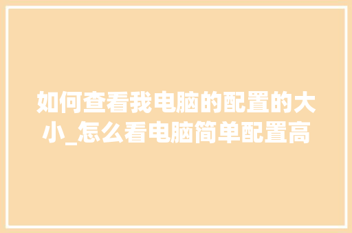 如何查看我电脑的配置的大小_怎么看电脑简单配置高低啊