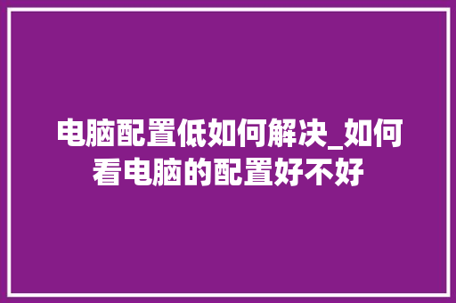电脑配置低如何解决_如何看电脑的配置好不好 操作系统
