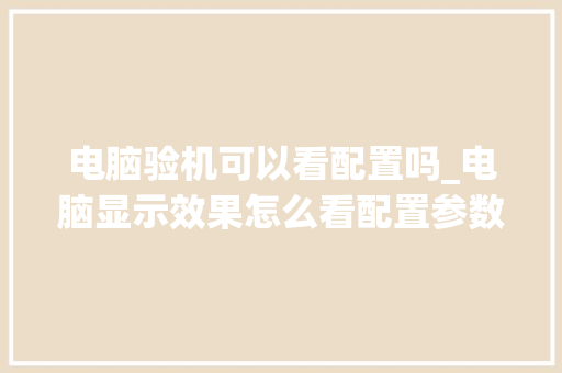 电脑验机可以看配置吗_电脑显示效果怎么看配置参数