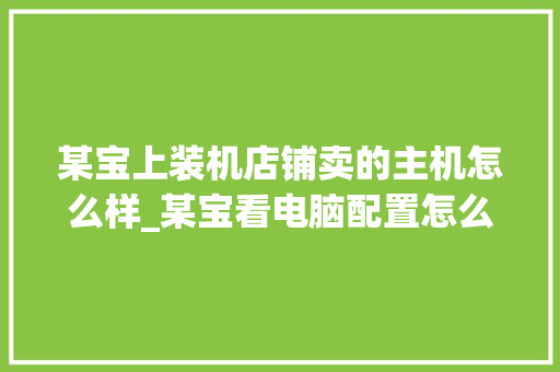 某宝上装机店铺卖的主机怎么样_某宝看电脑配置怎么看的