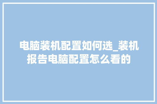 电脑装机配置如何选_装机报告电脑配置怎么看的