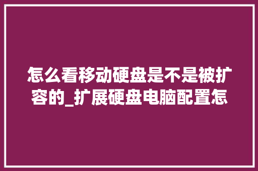 怎么看移动硬盘是不是被扩容的_扩展硬盘电脑配置怎么看的