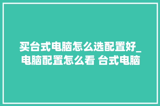 买台式电脑怎么选配置好_电脑配置怎么看 台式电脑