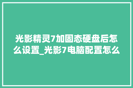 光影精灵7加固态硬盘后怎么设置_光影7电脑配置怎么看型号