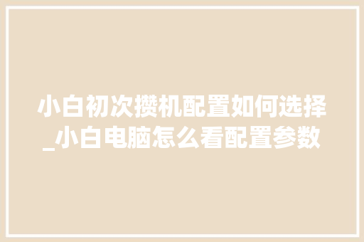 小白初次攒机配置如何选择_小白电脑怎么看配置参数