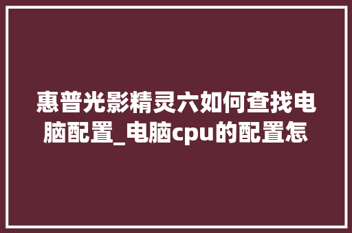 惠普光影精灵六如何查找电脑配置_电脑cpu的配置怎么看型号