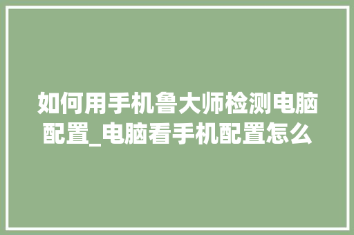 如何用手机鲁大师检测电脑配置_电脑看手机配置怎么看的