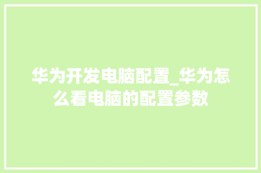 华为开发电脑配置_华为怎么看电脑的配置参数