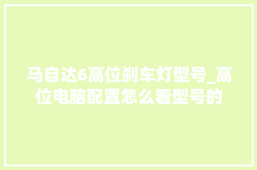 马自达6高位刹车灯型号_高位电脑配置怎么看型号的