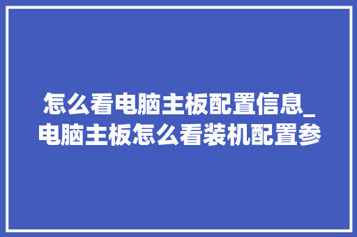 怎么看电脑主板配置信息_电脑主板怎么看装机配置参数 怎么看电脑主板配置信息_电脑主板怎么看装机配置参数