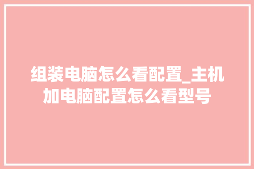 组装电脑怎么看配置_主机加电脑配置怎么看型号