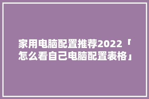 家用电脑配置推荐2022「怎么看自己电脑配置表格」