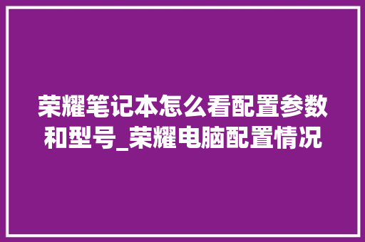 荣耀笔记本怎么看配置参数和型号_荣耀电脑配置情况怎么看的