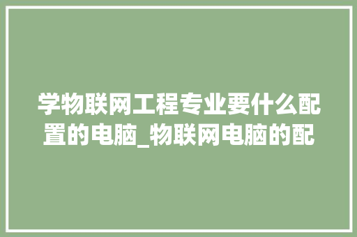 学物联网工程专业要什么配置的电脑_物联网电脑的配置怎么看的