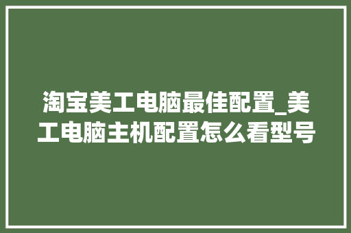 淘宝美工电脑最佳配置_美工电脑主机配置怎么看型号 电脑基础 淘宝美工电脑最佳配置_美工电脑主机配置怎么看型号 电脑基础