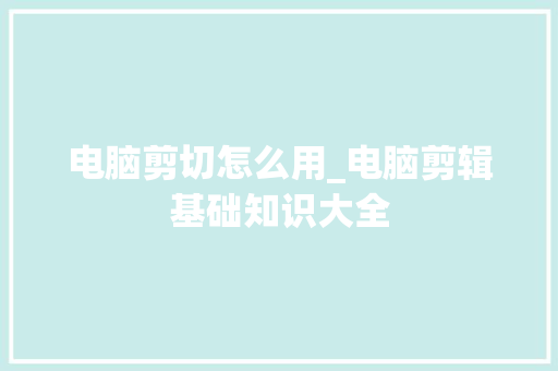 电脑剪切怎么用_电脑剪辑基础知识大全